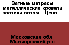 Ватные матрасы, металлические кровати, постели оптом › Цена ­ 330 - Московская обл., Мытищинский р-н, Бородино д. Мебель, интерьер » Кровати   . Московская обл.